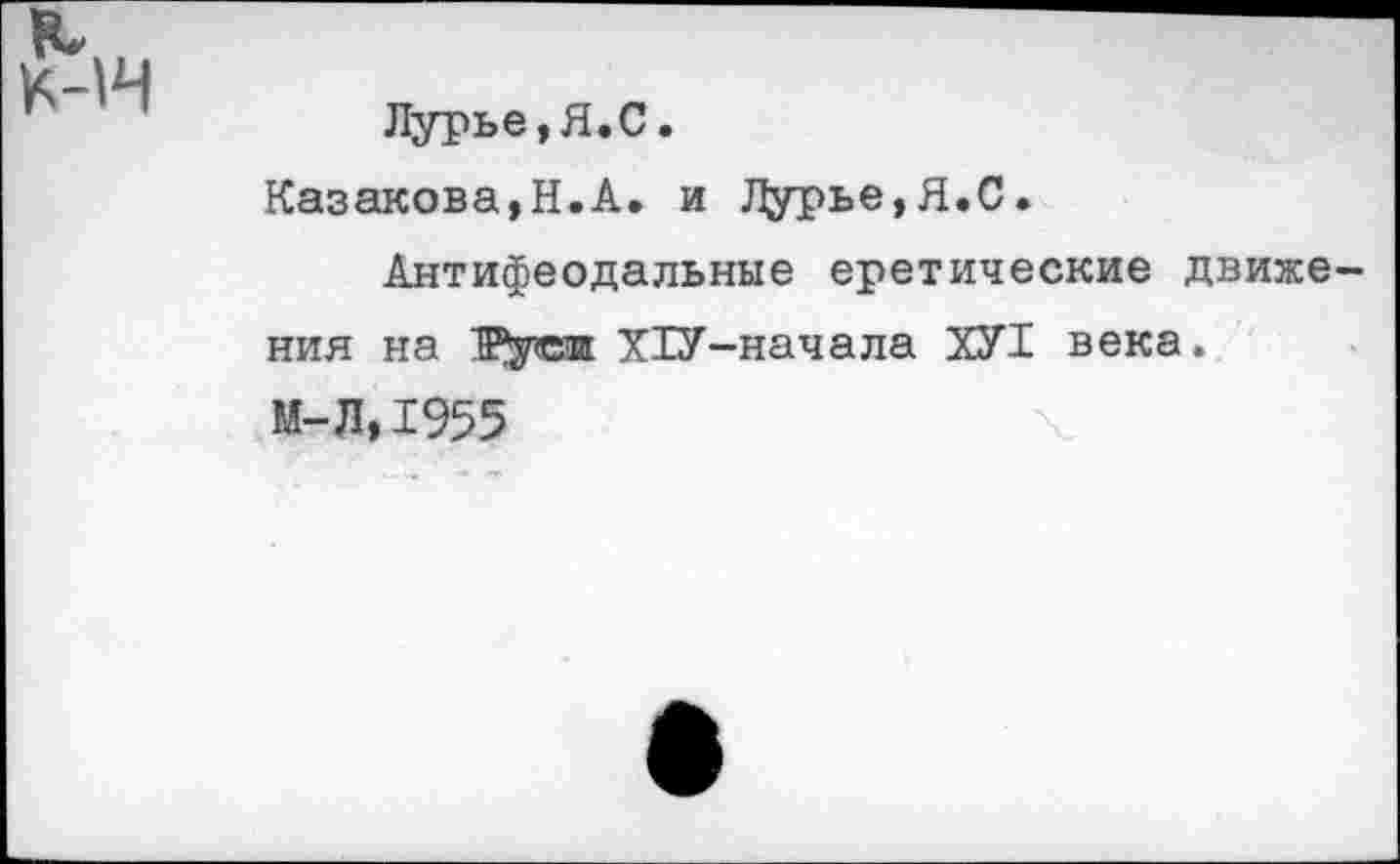 ﻿к к-н
Лурье,Я.С.
Казакова,Н.А. и 1^рье,Я.С.
Антифеодальные еретические движения на Руешг Х1У-начала ХУТ века.
М-Л,1955